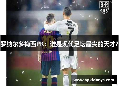 罗纳尔多梅西PK：谁是现代足坛最尖的天才？